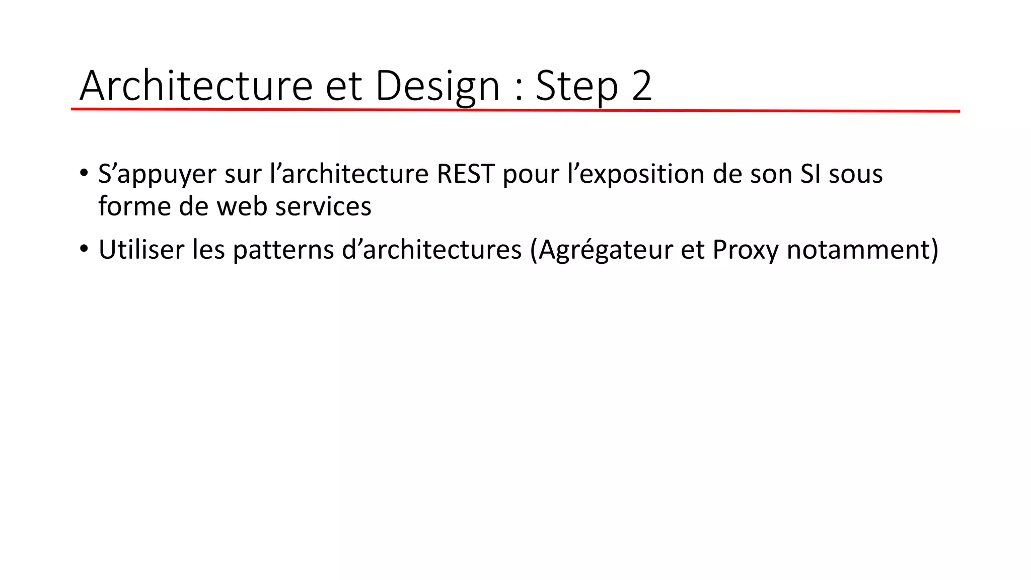Architecture et Design : Step 2
• S’appuyer sur l’architecture REST pour l’exposition de son SI sous
forme de web services
• Utiliser les patterns d’architectures (Agrégateur et Proxy notamment)