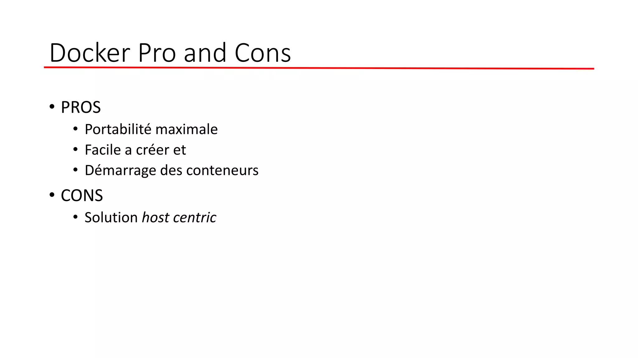 Docker Pro and Cons
• PROS
• Portabilité maximale
• Facile a créer et
• Démarrage des conteneurs
• CONS
• Solution host centric