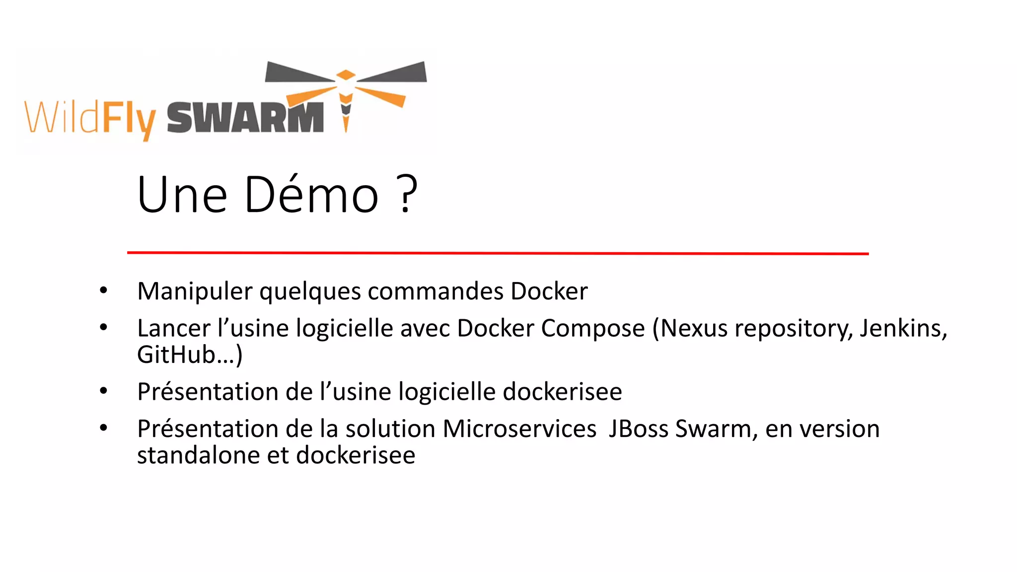 Une Démo ?
• Manipuler quelques commandes Docker
• Lancer l’usine logicielle avec Docker Compose (Nexus repository, Jenkins,
GitHub…)
• Présentation de l’usine logicielle dockerisee
• Présentation de la solution Microservices JBoss Swarm, en version
standalone et dockerisee