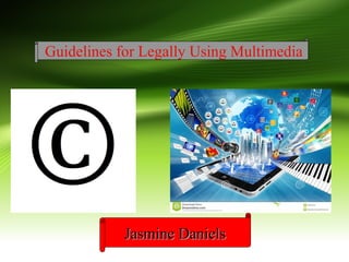 Jasmine DanielsJasmine Daniels
Guidelines for Legally Using Multimedia
 