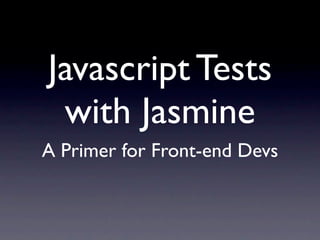 Javascript Tests
 with Jasmine
A Primer for Front-end Devs
 