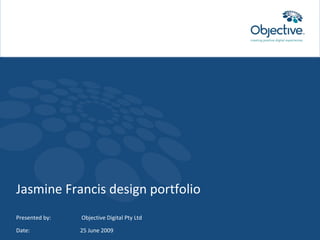Jasmine Francis design portfolio Presented by:   Objective Digital Pty Ltd Date: 25 June 2009 