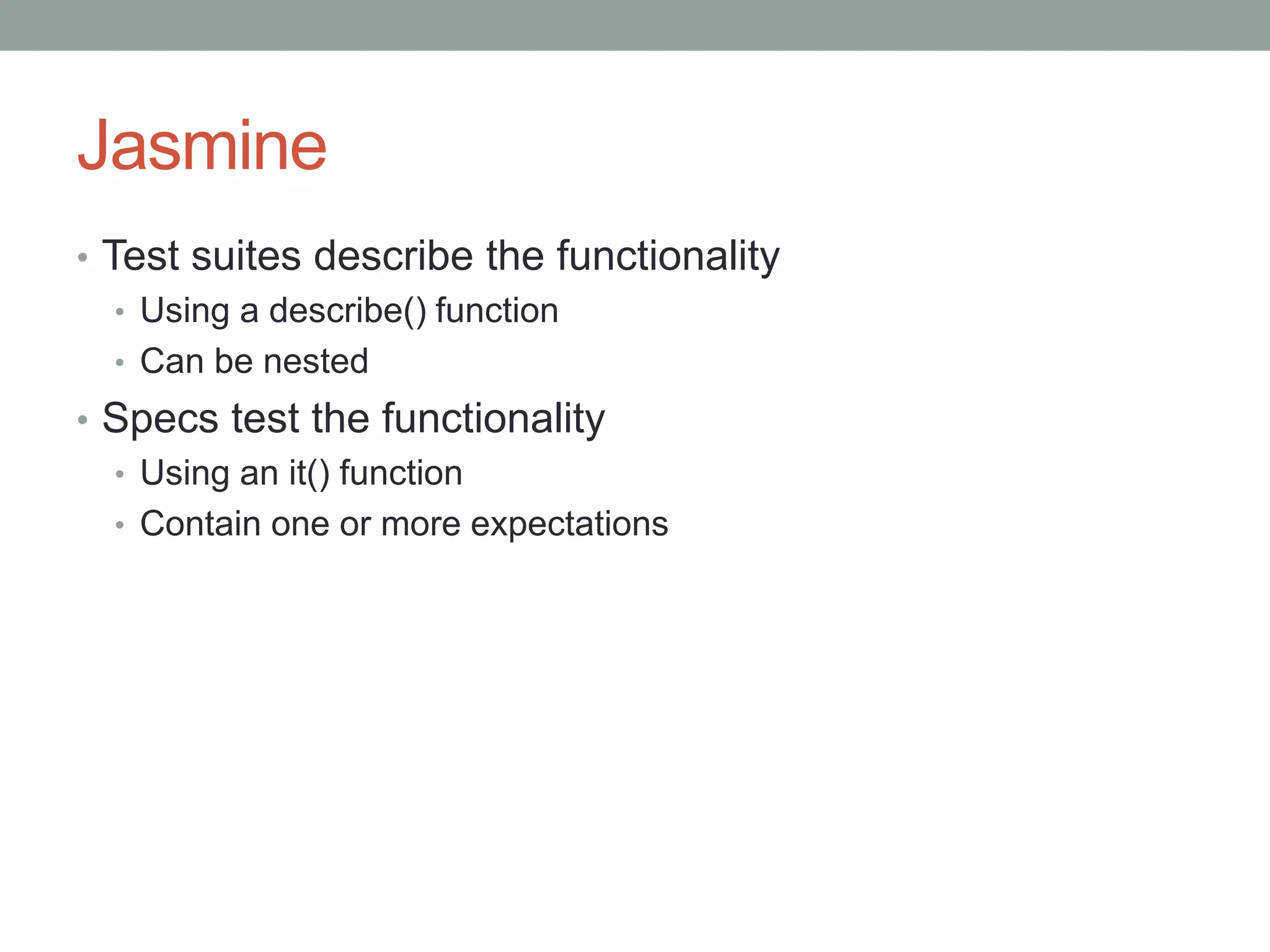 Jasmine
• Test suites describe the functionality
• Using a describe() function
• Can be nested
• Specs test the functionality
• Using an it() function
• Contain one or more expectations
 