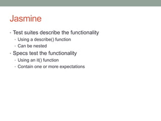 Jasmine
• Test suites describe the functionality
• Using a describe() function
• Can be nested
• Specs test the functionality
• Using an it() function
• Contain one or more expectations
 