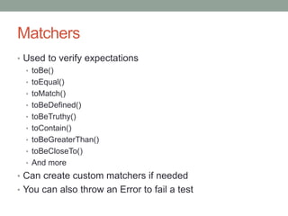 Matchers
• Used to verify expectations
• toBe()
• toEqual()
• toMatch()
• toBeDefined()
• toBeTruthy()
• toContain()
• toBeGreaterThan()
• toBeCloseTo()
• And more
• Can create custom matchers if needed
• You can also throw an Error to fail a test
 