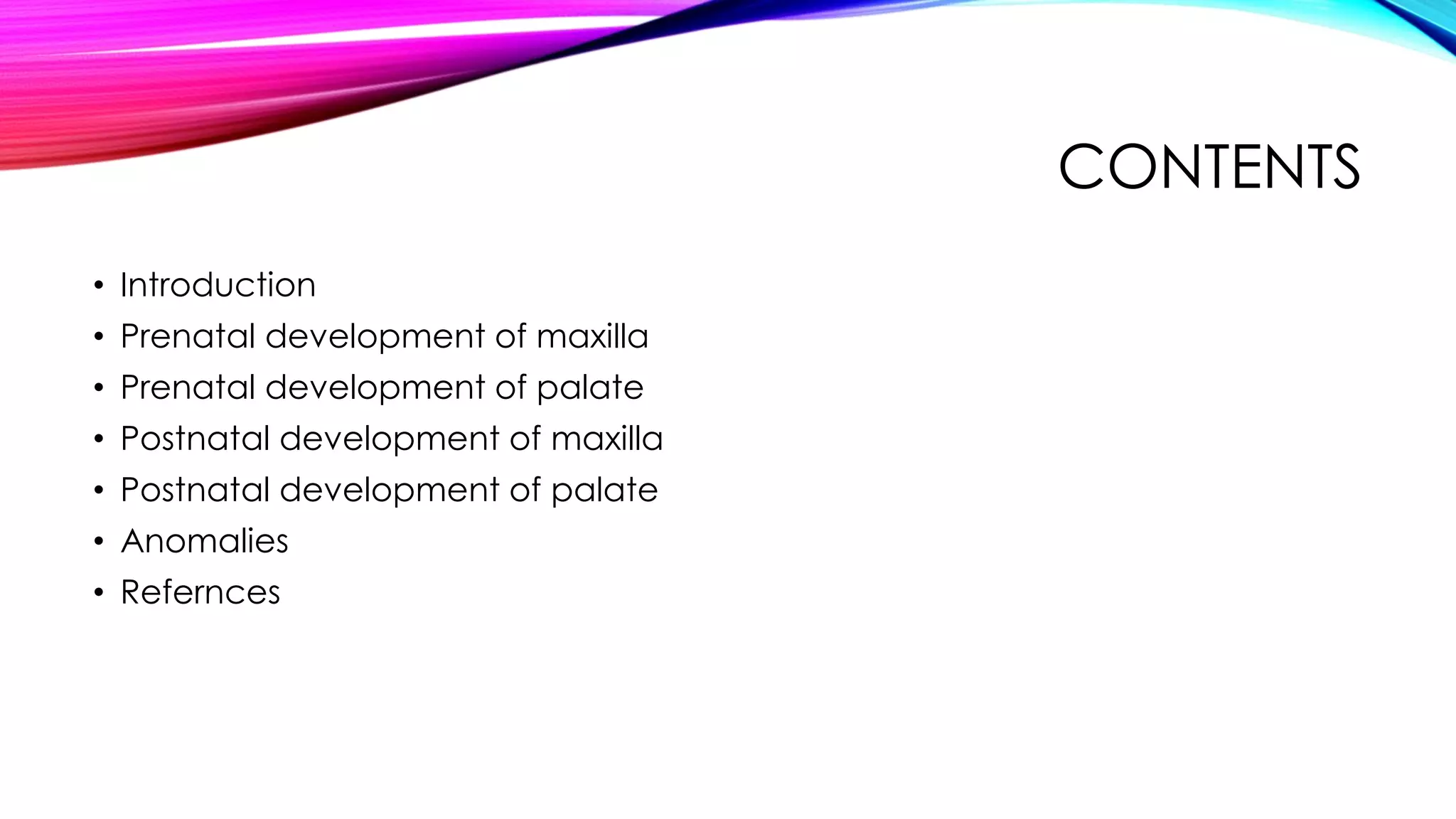 CONTENTS 
• Introduction 
• Prenatal development of maxilla 
• Prenatal development of palate 
• Postnatal development of maxilla 
• Postnatal development of palate 
• Anomalies 
• Refernces 
 