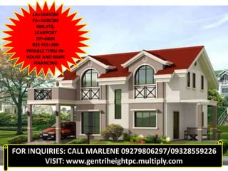 LA=164SQM
FA=160SQM
4BR,4TB,
1CARPORT
DP=680K
RES FEE=30K
PAYABLE THRU IN-
HOUSE AND BANK
FINANCING
FOR INQUIRIES: CALL MARLENE 09279806297/09328559226
VISIT: www.gentriheightpc.multiply.com
 