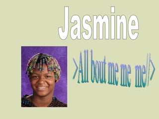 >All bout me me  me//> Jasmine 