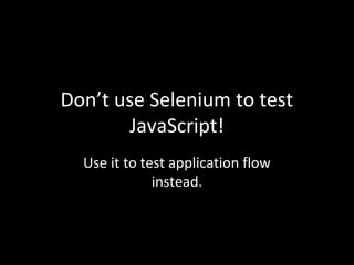 Don’t use Selenium to test
JavaScript!
Use it to test application flow
instead.