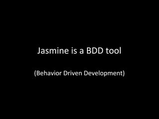 Jasmine is a BDD tool
(Behavior Driven Development)