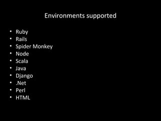 Environments supported
• Ruby
• Rails
• Spider Monkey
• Node
• Scala
• Java
• Django
• .Net
• Perl
• HTML