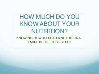 HOW MUCH DO YOU
 KNOW ABOUT YOUR
    NUTRITION?
KNOWING HOW TO READ A NUTRITIONAL
     LABEL IS THE FIRST STEP?
 