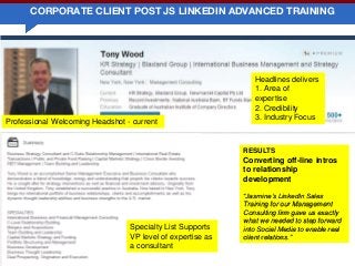 WWW.JASMINESANDLER.COM
RESULTS
Converting off-line intros
to relationship
development
“Jasmine’s LinkedIn Sales
Training for our Management
Consulting firm gave us exactly
what we needed to step forward
into Social Media to enable real
client relations.”
Headlines delivers
1. Area of
expertise
2. Credibility
3. Industry Focus
Professional Welcoming Headshot - current
Specialty List Supports
VP level of expertise as
a consultant
CORPORATE CLIENT POST JS LINKEDIN ADVANCED TRAINING
 