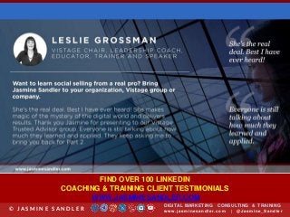 DIGITAL MARKETING CONSULTING & TRAINING
w w w .jasminesandler.co m | @Jasmine_San dl e r© J A S M I N E S A N D L E R
FIND OVER 100 LINKEDIN
COACHING & TRAINING CLIENT TESTIMONIALS
WWW.JASMINESANDLER.COM
 