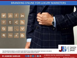 w w w .jasminesandler.co m | @Jasmine_San dl e r
© J A S M I N E S A N D L E R
BRANDING ONLINE FOR LUXURY MARKETERS
JS MEDIA DIGITAL MARKETING TRAINING
THIS PRESENTATION AND ALL CONTENTS ARE PROPERTY OF JS MEDIA AND CANNOT BE REUSED OR SHARED
WITHOUT WRITTEN CONSENT FROM JS MEDIA AND JASMINE SANDLER @2018
 