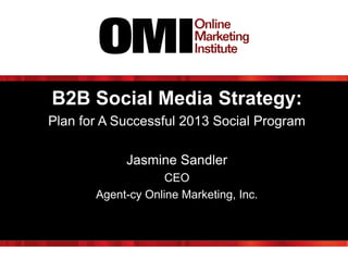 B2B Social Media Strategy:
Plan for A Successful 2013 Social Program
Jasmine Sandler
CEO
Agent-cy Online Marketing, Inc.

 