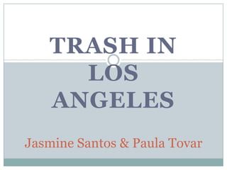 Trash in Los Angeles  Jasmine Santos & Paula Tovar 