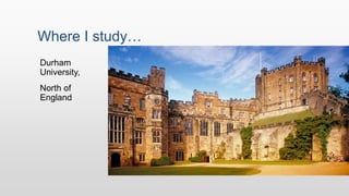 Where I study…
Durham
University,
North of
England
 