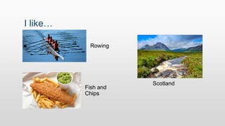 I like…
Rowing
Fish and
Chips
Scotland
 