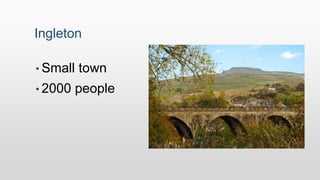 Ingleton
• Small town
• 2000 people
 