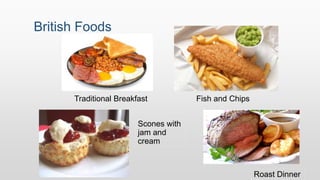 British Foods
Fish and Chips
Roast Dinner
Traditional Breakfast
Scones with
jam and
cream
 