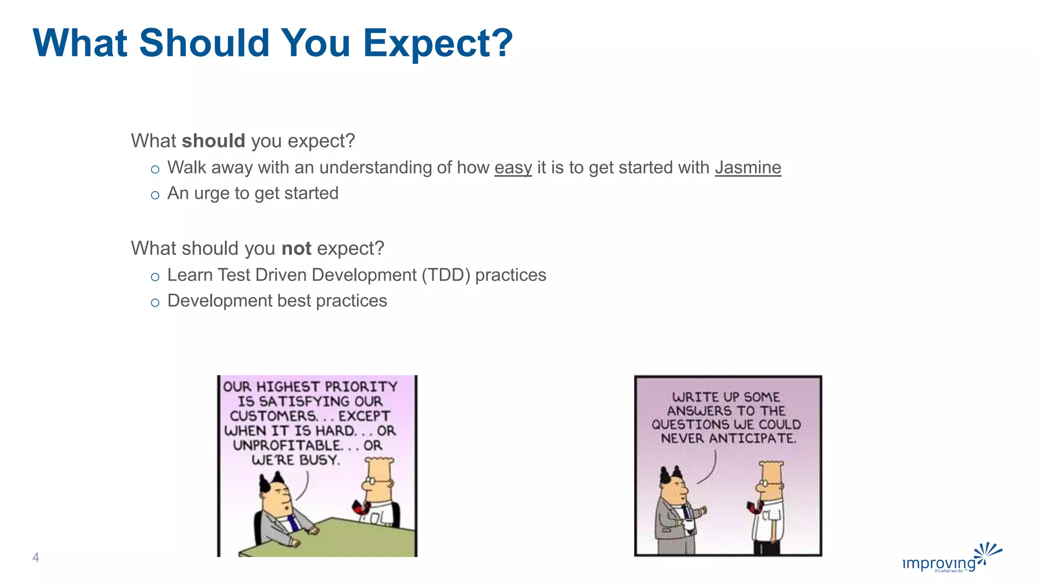 What Should You Expect?
What should you expect?
o Walk away with an understanding of how easy it is to get started with Jasmine
o An urge to get started
What should you not expect?
o Learn Test Driven Development (TDD) practices
o Development best practices
4
 