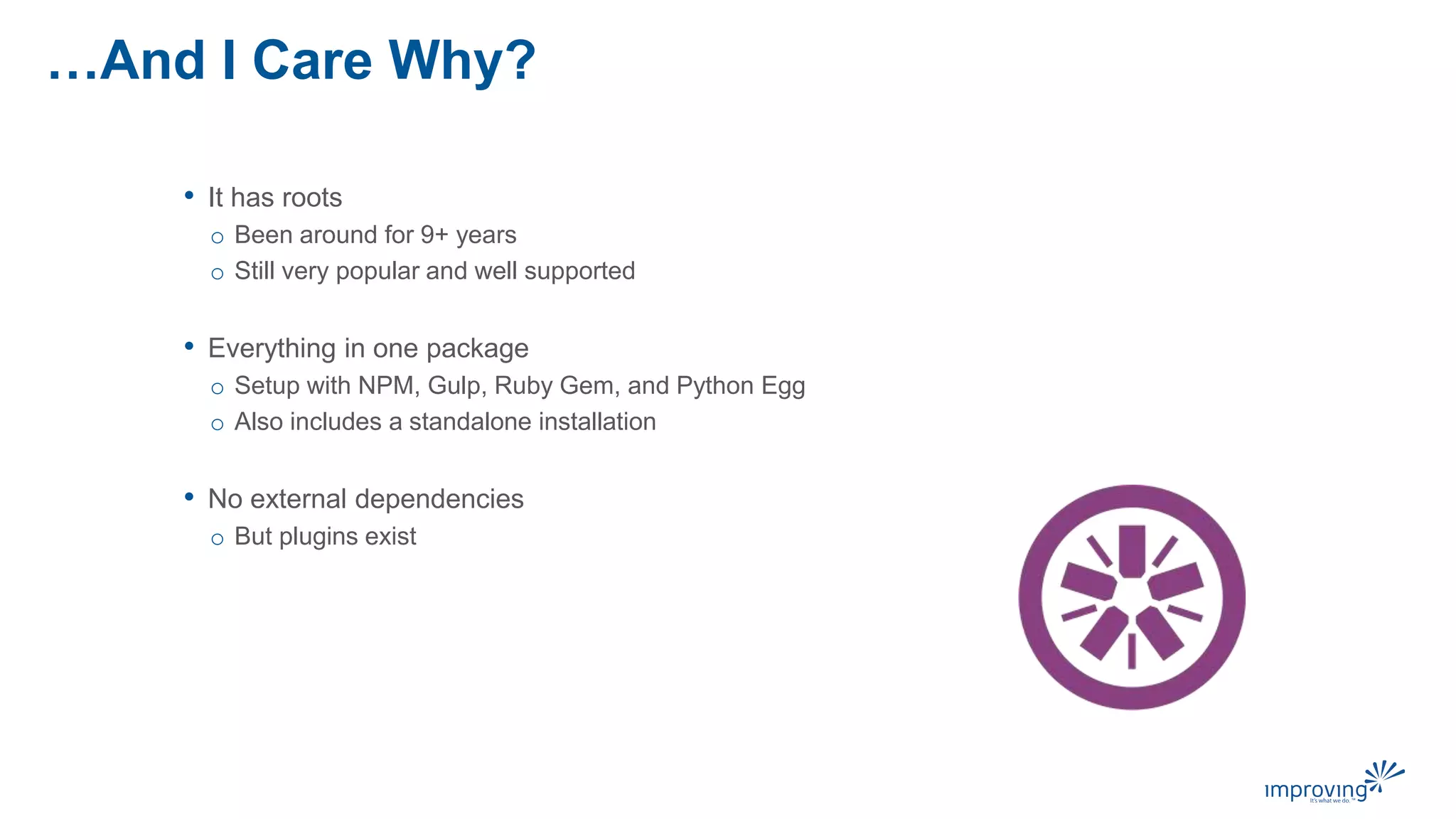 …And I Care Why?
• It has roots
o Been around for 9+ years
o Still very popular and well supported
• Everything in one package
o Setup with NPM, Gulp, Ruby Gem, and Python Egg
o Also includes a standalone installation
• No external dependencies
o But plugins exist
 