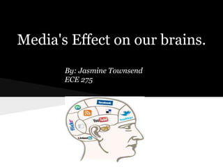 Media's Effect on our brains.
       By: Jasmine Townsend
       ECE 275
 