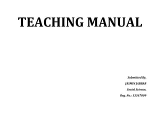 TEACHING MANUAL 
Submitted By, 
JASMIN JABBAR 
Social Science, 
Reg. No.: 13367009  