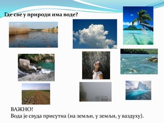 Где све у природи има воде?

ВАЖНО!
Вода је свуда присутна (на земљи, у земљи, у ваздуху).

 