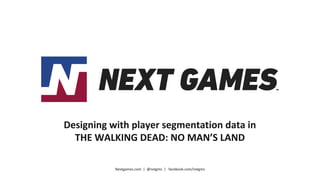 Nextgames.com | @nxtgms | facebook.com/nxtgms
Designing with player segmentation data in
THE WALKING DEAD: NO MAN’S LAND
 