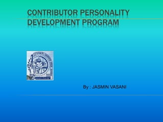 CONTRIBUTOR PERSONALITY 
DEVELOPMENT PROGRAM 
By : JASMIN VASANI 
 