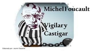 MichelFoucault
Vigilary
Castigar
Elaborado por : Jasmin Túquerez
 