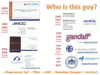 Who is this guy? Present San Diego California 2000 1997 Ottawa Canada 2009 2006 San Diego California Optical Networks Division 1997 1993 Ottawa Canada * nowMotorola/VideoDistributionDivision * nowMitel/Communications Infrastructure Division 1993 1989 Sarajevo Bosnia Herzegovina 2006 2000 San Diego California www.energoinvest.com 1989 1984 BSEE www.etf.unsa.ba { Experienced SoC ~ FPGA ~ ASIC ~ Embedded ~ High-Speed } Designer | Architect 