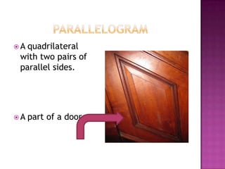 ParallelogramA quadrilateral with two pairs of parallel sides.A part of a door
