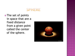 SphereThe set of points in space that are a fixed distance from a given point called the center of the sphere.