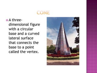 ConeA three-dimensional figure with a circular base and a curved lateral surface that connects the base to a point called the vertex.