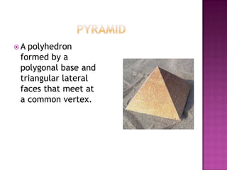 PyramidA polyhedron formed by a polygonal base and triangular lateral faces that meet at a common vertex.