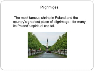 It contains the most important icon of the Virgin Mary in this part of Europe- depicting Mother of God with the Christ Child - known as the Black Madonna of Czestochowa.Pilgrimiges    The most famous shrine in Poland and the country's greatest place of pilgrimage - for many its Poland’sspiritual capital.