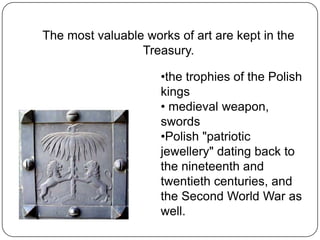 The most valuable works of art are kept in the Treasury.the trophies of the Polish kings
