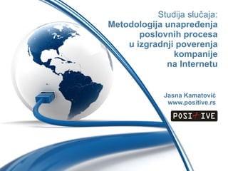 Studija slučaja: Metodologija unapređenja poslovnih   procesa u izgradnji poverenja kompanije na Internetu Jasna Kamatović www.positive.rs 