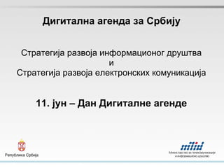 Дигитална агенда за Србију Стратегија развоја информационог друштва и Стратегија развоја електронских комуникација 11. јун – Дан Дигиталне агенде 