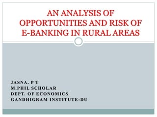 JASNA. P T
M.PHIL SCHOLAR
DEPT. OF ECONOMICS
GANDHIGRAM INSTITUTE-DU
AN ANALYSIS OF
OPPORTUNITIES AND RISK OF
E-BANKING IN RURAL AREAS
 