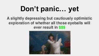 Don’t panic… yet
A slightly depressing but cautiously optimistic
exploration of whether all those eyeballs will
ever result in $$$
 