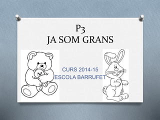 P3 
JA SOM GRANS 
CURS 2014-15 
ESCOLA BARRUFET 
 