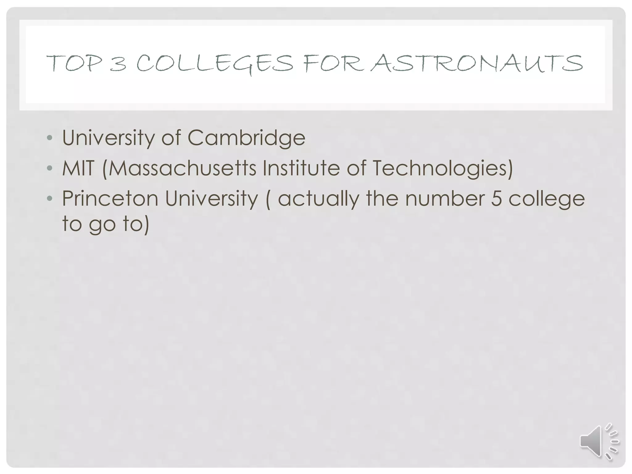 TOP 3 COLLEGES FOR ASTRONAUTS
• University of Cambridge
• MIT (Massachusetts Institute of Technologies)
• Princeton University ( actually the number 5 college
to go to)
 