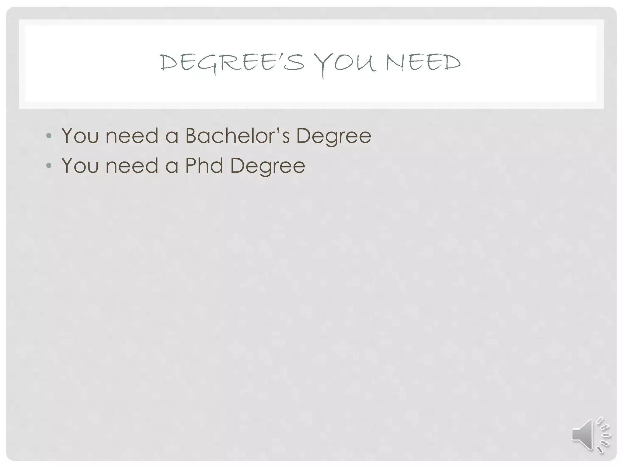 DEGREE’S YOU NEED
• You need a Bachelor’s Degree
• You need a Phd Degree
 
