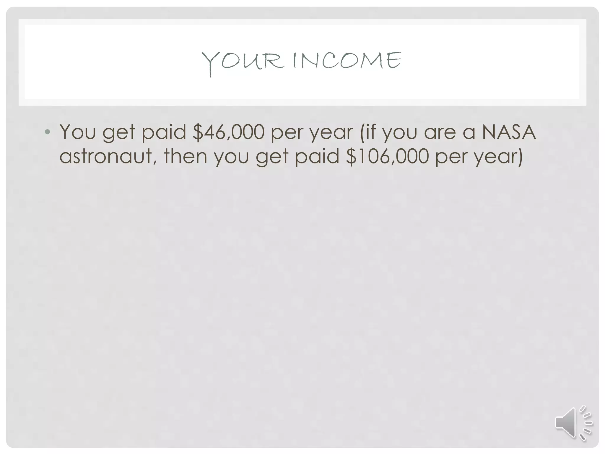 • You get paid $46,000 per year (if you are a NASA
astronaut, then you get paid $106,000 per year)
YOUR INCOME
 