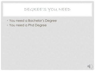 DEGREE’S YOU NEED
• You need a Bachelor’s Degree
• You need a Phd Degree