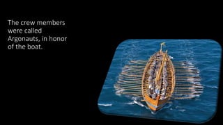 The crew members
were called
Argonauts, in honor
of the boat.
 